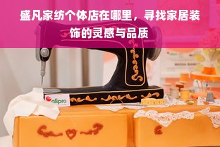 盛凡家纺个体店在哪里，寻找家居装饰的灵感与品质