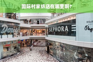 国际村家纺店在哪里啊？