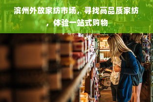 滨州外放家纺市场，寻找高品质家纺，体验一站式购物