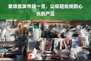 家纺批发市场一览，让你轻松找到心仪的产品