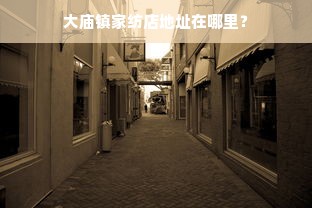 大庙镇家纺店地址在哪里？