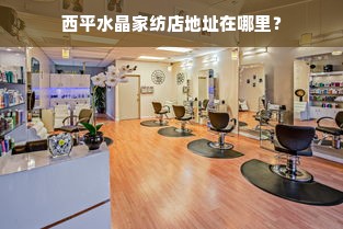 西平水晶家纺店地址在哪里？