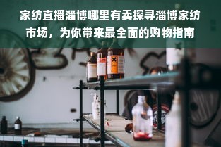 家纺直播淄博哪里有卖探寻淄博家纺市场，为你带来最全面的购物指南