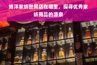 博洋家纺世贸店在哪里，探寻优秀家纺用品的源泉