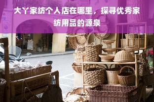 大丫家纺个人店在哪里，探寻优秀家纺用品的源泉