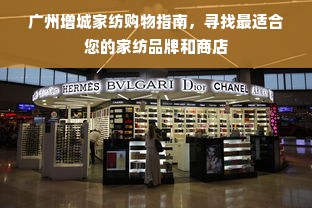 广州增城家纺购物指南，寻找最适合您的家纺品牌和商店