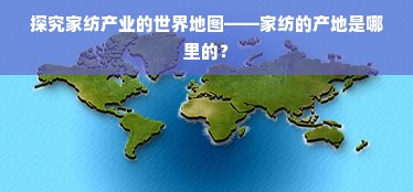 探究家纺产业的世界地图——家纺的产地是哪里的？