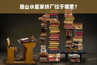 唐山水星家纺厂位于哪里？