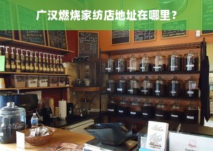 广汉燃烧家纺店地址在哪里？