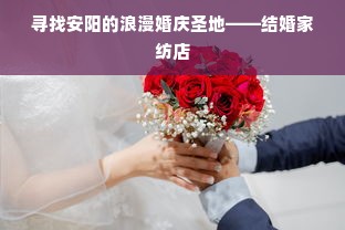 寻找安阳的浪漫婚庆圣地——结婚家纺店