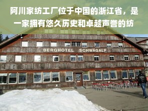 阿川家纺工厂位于中国的浙江省，是一家拥有悠久历史和卓越声誉的纺织品制造商。自创立以来，阿川家纺工厂以其精湛的技艺、严格的质量管理和创新的设计理念，赢得了全球客户的广泛赞誉。在这篇文章中，我们将探讨阿川家纺工厂的历史、产品特点以及在全球纺织品市场中的地位。