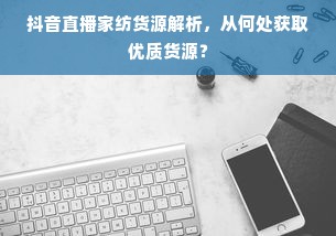 抖音直播家纺货源解析，从何处获取优质货源？