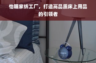 怡眠家纺工厂，打造高品质床上用品的引领者