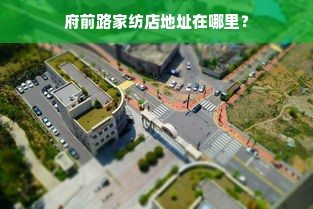 府前路家纺店地址在哪里？