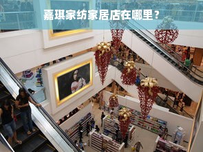 嘉琪家纺家居店在哪里？