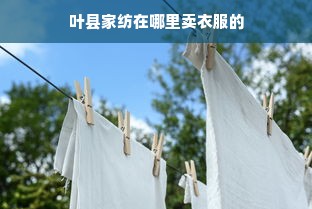 叶县家纺在哪里卖衣服的