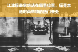 江津服装家纺店在哪里位置，探寻本地时尚购物的热门去处