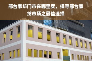 邢台家纺门市在哪里卖，探寻邢台家纺市场之最佳选择