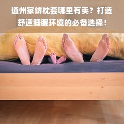 通州家纺枕套哪里有卖？打造舒适睡眠环境的必备选择！