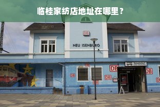 临桂家纺店地址在哪里？