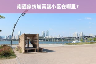 南通家纺城高端小区在哪里？