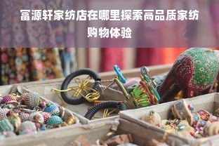 富源轩家纺店在哪里探索高品质家纺购物体验