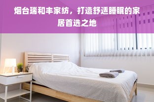 烟台瑞和丰家纺，打造舒适睡眠的家居首选之地