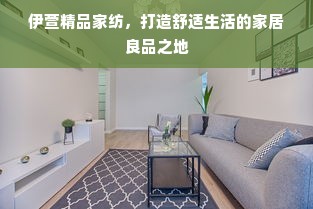 伊萱精品家纺，打造舒适生活的家居良品之地