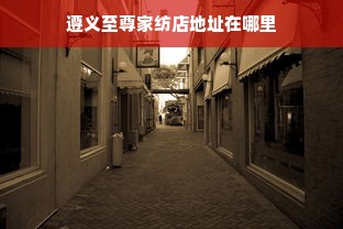 遵义至尊家纺店地址在哪里