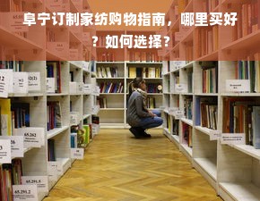 阜宁订制家纺购物指南，哪里买好？如何选择？