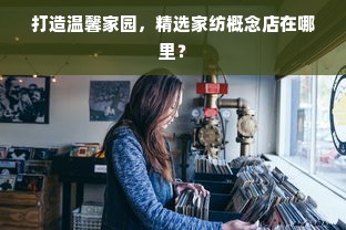 打造温馨家园，精选家纺概念店在哪里？