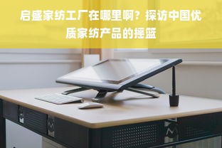 启盛家纺工厂在哪里啊？探访中国优质家纺产品的摇篮