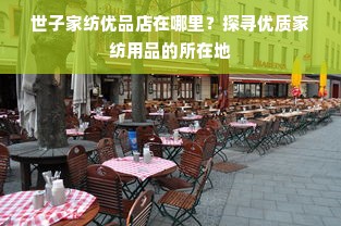 世子家纺优品店在哪里？探寻优质家纺用品的所在地