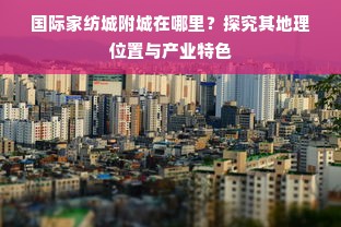 国际家纺城附城在哪里？探究其地理位置与产业特色