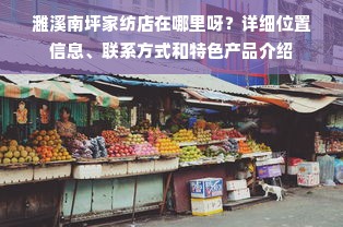 濉溪南坪家纺店在哪里呀？详细位置信息、联系方式和特色产品介绍