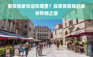 新民镇家纺店在哪里？探索新民镇的家纺购物之旅