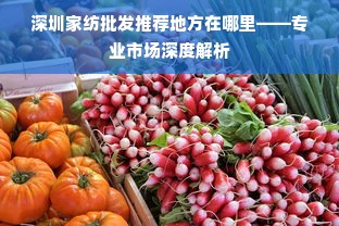 深圳家纺批发推荐地方在哪里——专业市场深度解析