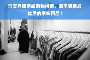 淮安品牌家纺购物指南，哪里买到最优质的家纺用品？