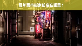 高炉菜市街家纺店在哪里？