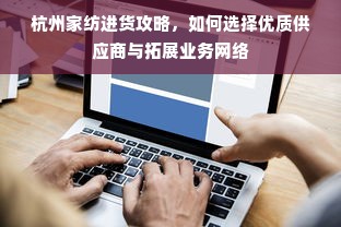 杭州家纺进货攻略，如何选择优质供应商与拓展业务网络