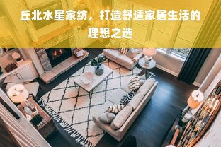 丘北水星家纺，打造舒适家居生活的理想之选