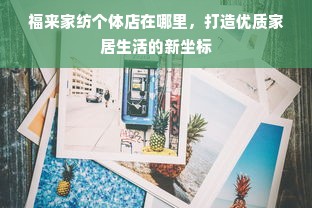 福来家纺个体店在哪里，打造优质家居生活的新坐标