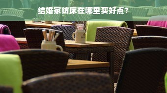 结婚家纺床在哪里买好点？