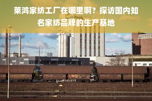 莱鸿家纺工厂在哪里啊？探访国内知名家纺品牌的生产基地