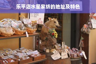 乐平店水星家纺的地址及特色