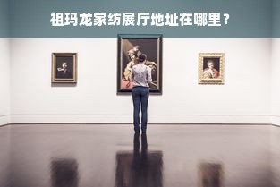 祖玛龙家纺展厅地址在哪里？