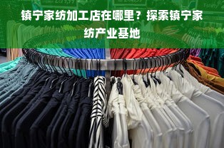 镇宁家纺加工店在哪里？探索镇宁家纺产业基地