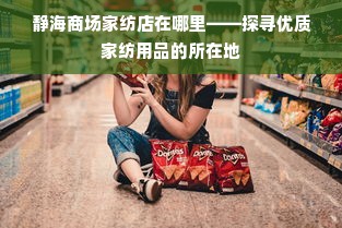 静海商场家纺店在哪里——探寻优质家纺用品的所在地