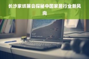 长沙家纺展会探秘中国家居行业新风向