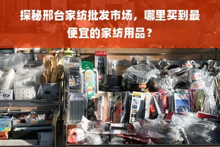 探秘邢台家纺批发市场，哪里买到最便宜的家纺用品？